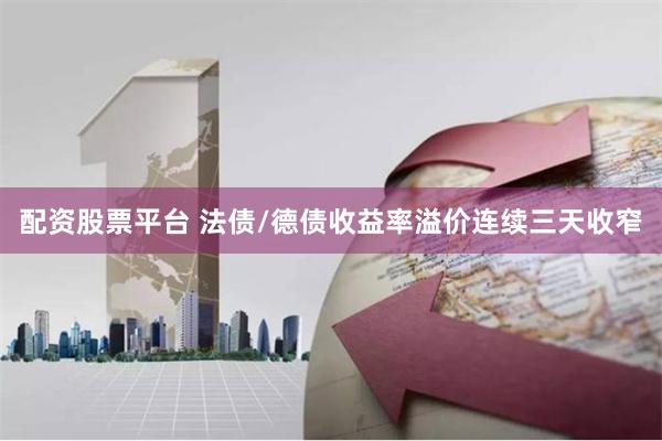 配资股票平台 法债/德债收益率溢价连续三天收窄