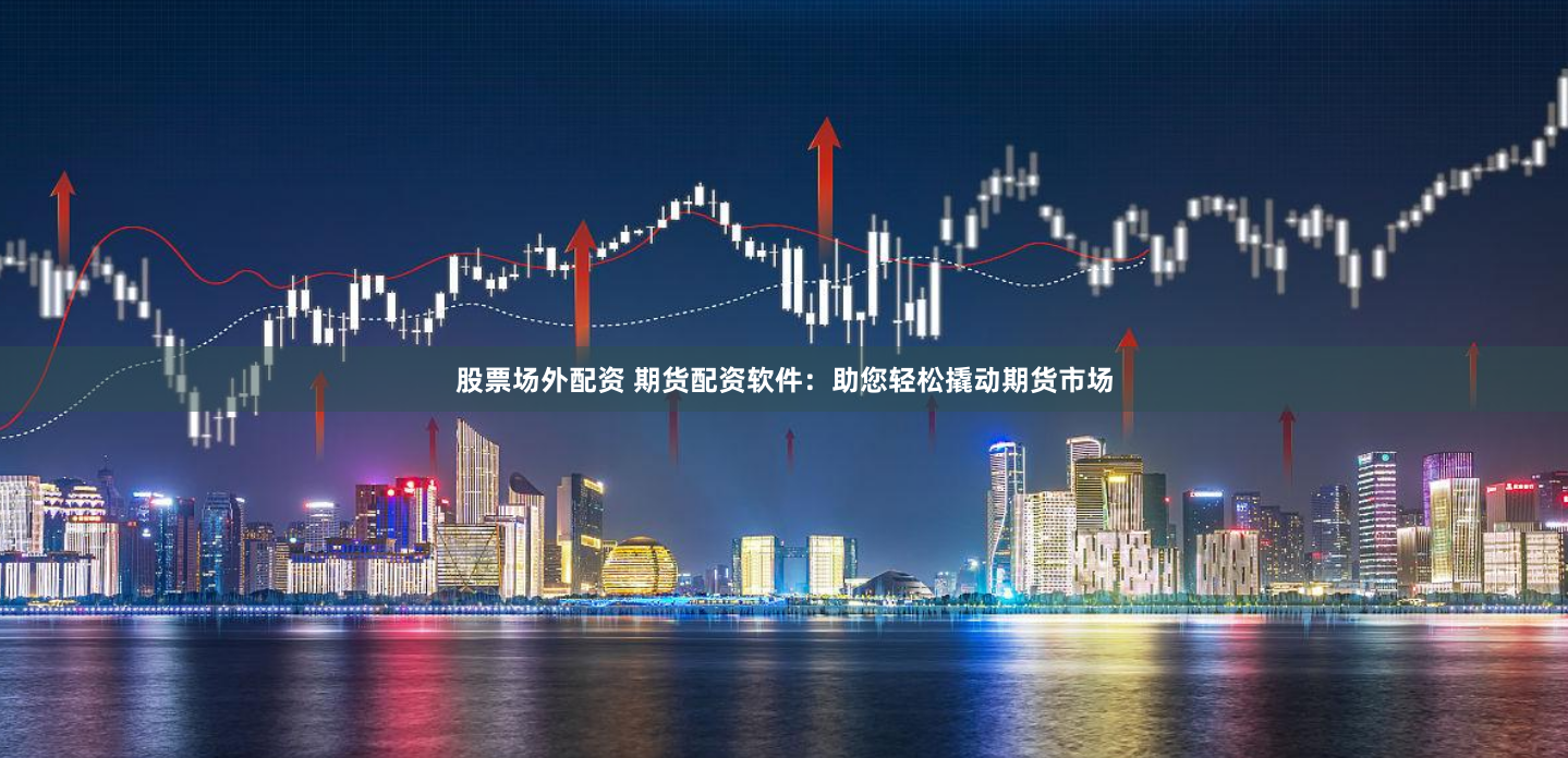 股票场外配资 期货配资软件：助您轻松撬动期货市场