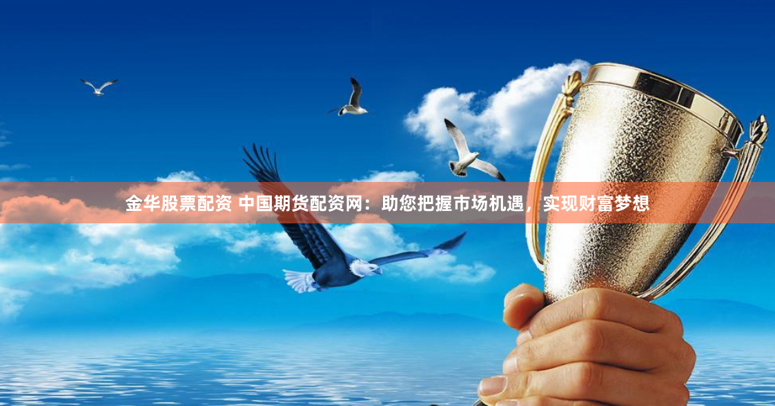 金华股票配资 中国期货配资网：助您把握市场机遇，实现财富梦想