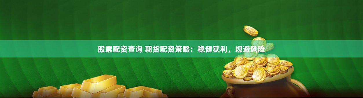股票配资查询 期货配资策略：稳健获利，规避风险