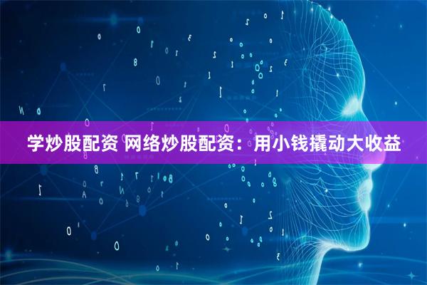 学炒股配资 网络炒股配资：用小钱撬动大收益