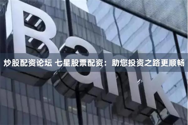 炒股配资论坛 七星股票配资：助您投资之路更顺畅