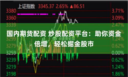 国内期货配资 炒股配资平台：助你资金倍增，轻松掘金股市