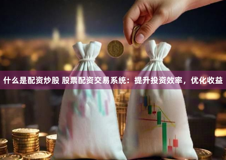 什么是配资炒股 股票配资交易系统：提升投资效率，优化收益