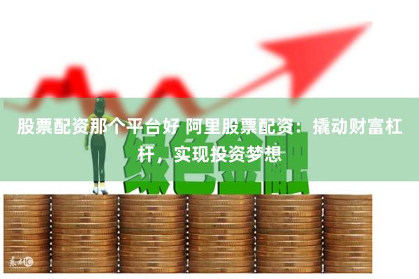 股票配资那个平台好 阿里股票配资：撬动财富杠杆，实现投资梦想