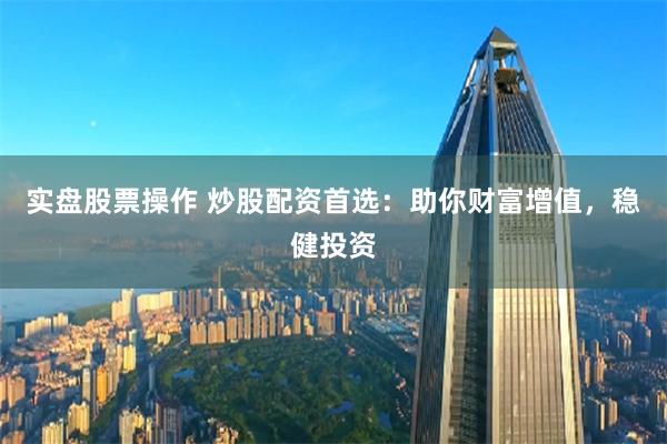 实盘股票操作 炒股配资首选：助你财富增值，稳健投资