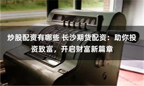 炒股配资有哪些 长沙期货配资：助你投资致富，开启财富新篇章