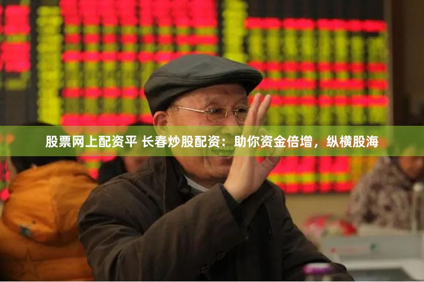 股票网上配资平 长春炒股配资：助你资金倍增，纵横股海