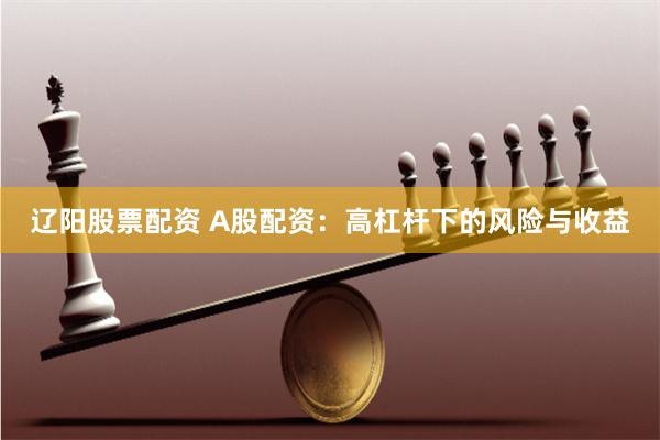辽阳股票配资 A股配资：高杠杆下的风险与收益