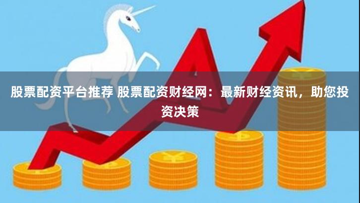 股票配资平台推荐 股票配资财经网：最新财经资讯，助您投资决策