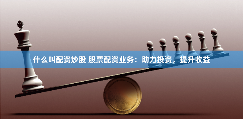 什么叫配资炒股 股票配资业务：助力投资，提升收益