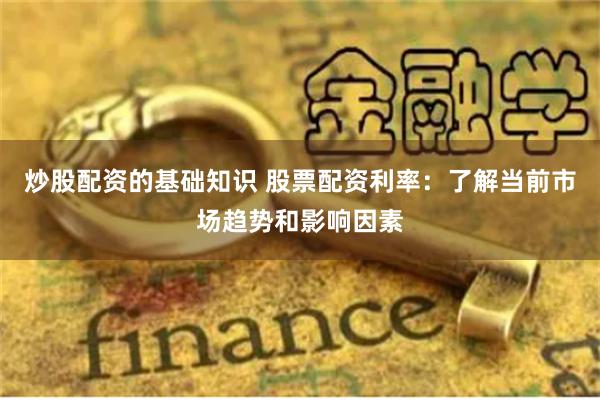 炒股配资的基础知识 股票配资利率：了解当前市场趋势和影响因素