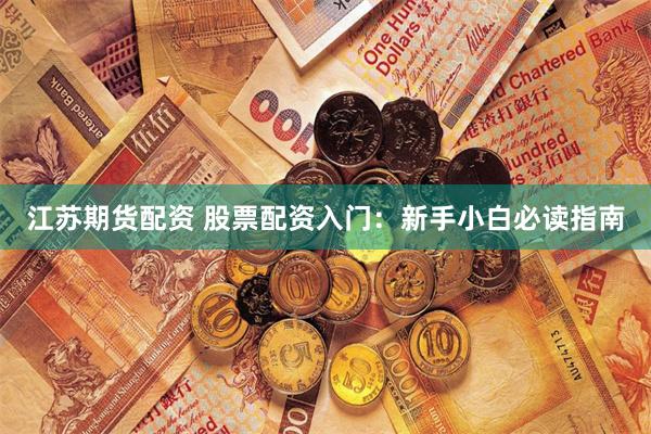 江苏期货配资 股票配资入门：新手小白必读指南