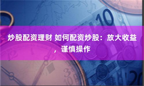 炒股配资理财 如何配资炒股：放大收益，谨慎操作