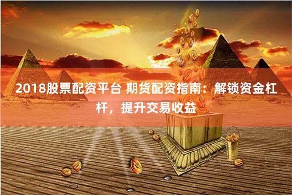 2018股票配资平台 期货配资指南：解锁资金杠杆，提升交易收益