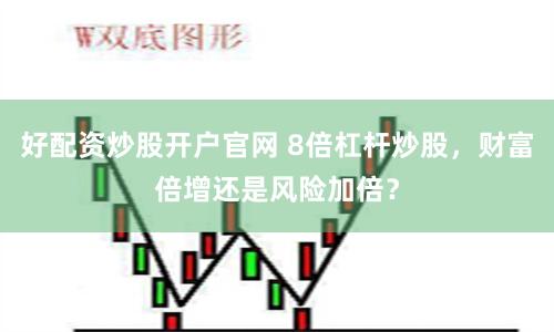 好配资炒股开户官网 8倍杠杆炒股，财富倍增还是风险加倍？
