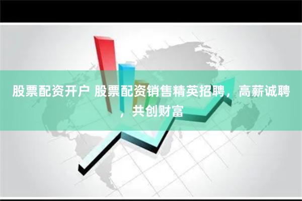 股票配资开户 股票配资销售精英招聘，高薪诚聘，共创财富