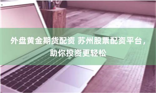 外盘黄金期货配资 苏州股票配资平台，助你投资更轻松
