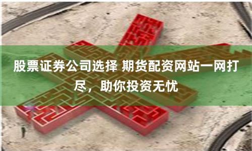 股票证券公司选择 期货配资网站一网打尽，助你投资无忧