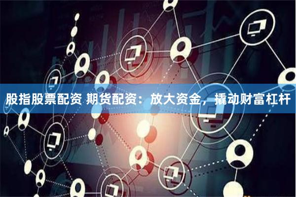 股指股票配资 期货配资：放大资金，撬动财富杠杆