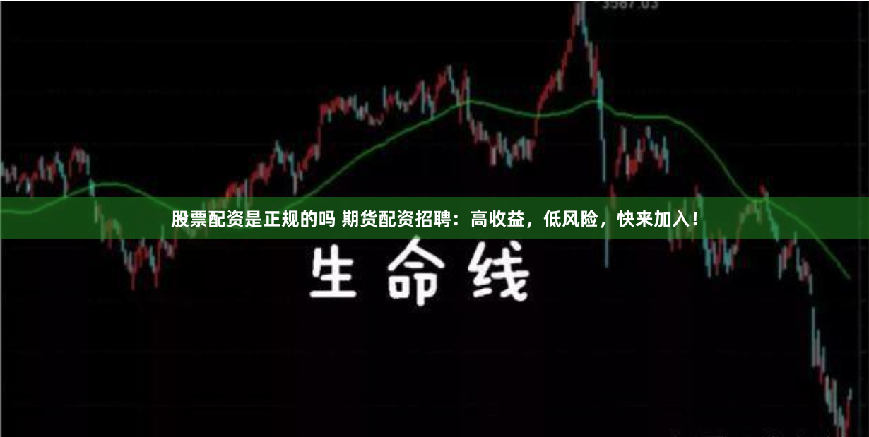 股票配资是正规的吗 期货配资招聘：高收益，低风险，快来加入！