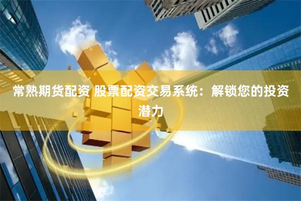 常熟期货配资 股票配资交易系统：解锁您的投资潜力