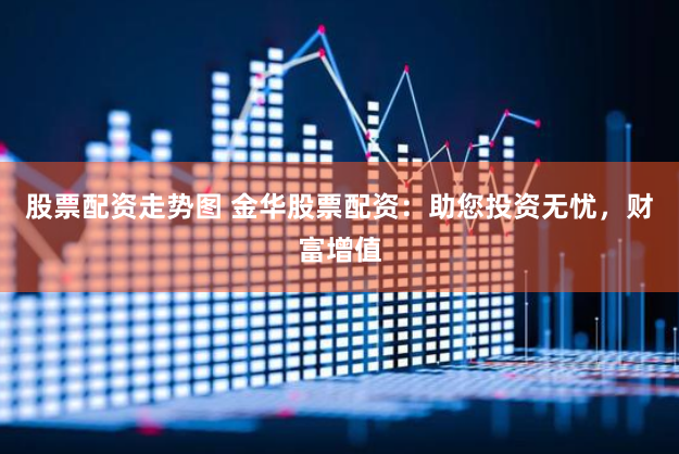 股票配资走势图 金华股票配资：助您投资无忧，财富增值