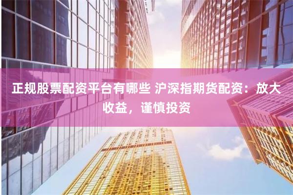 正规股票配资平台有哪些 沪深指期货配资：放大收益，谨慎投资