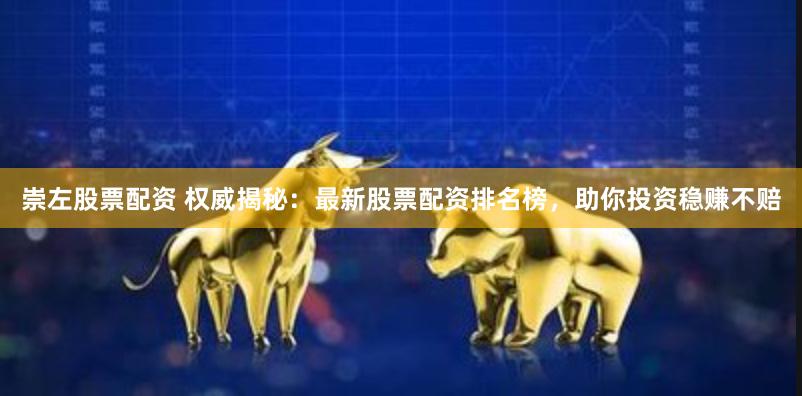 崇左股票配资 权威揭秘：最新股票配资排名榜，助你投资稳赚不赔