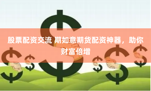 股票配资交流 期如意期货配资神器，助你财富倍增