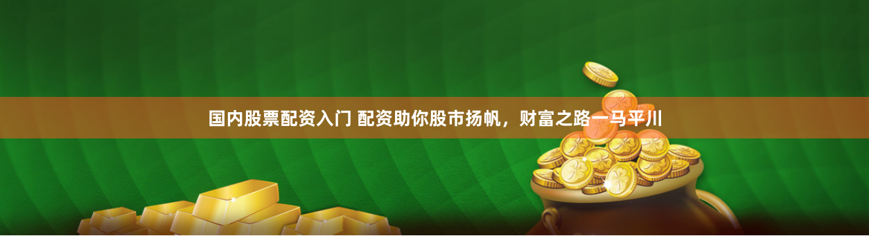 国内股票配资入门 配资助你股市扬帆，财富之路一马平川