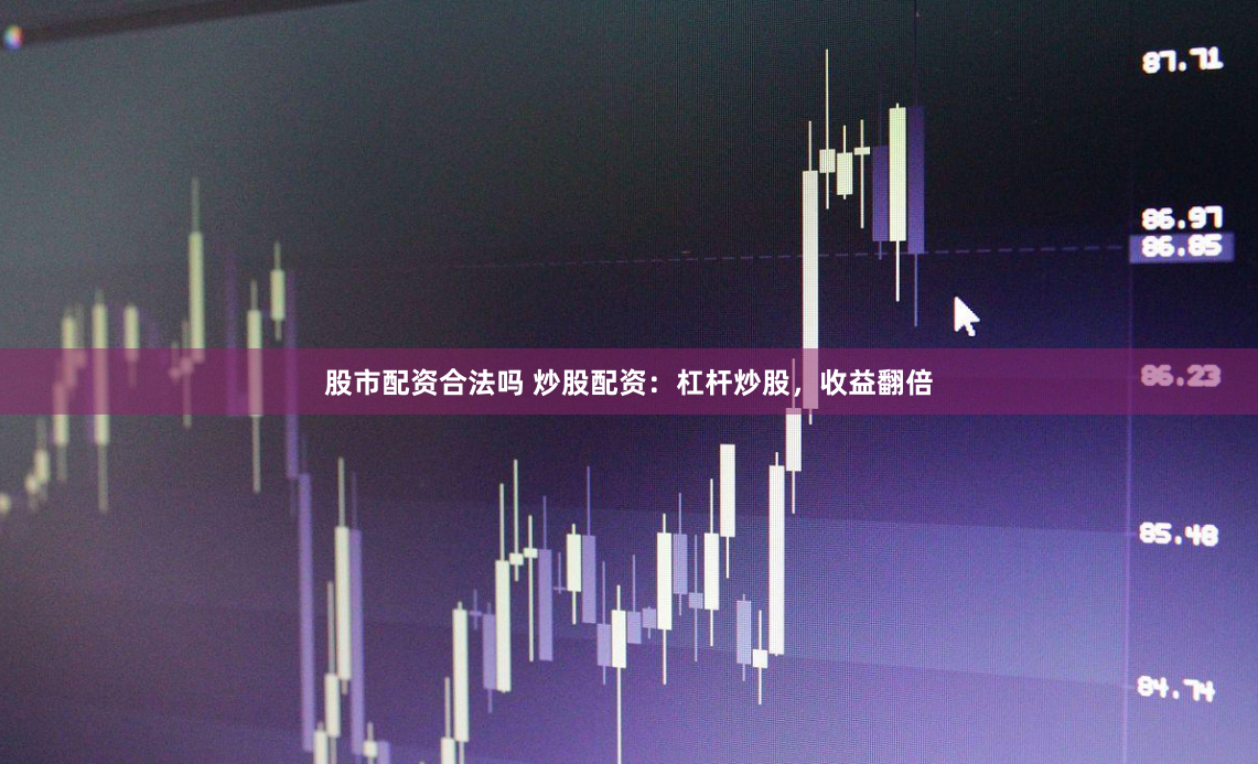 股市配资合法吗 炒股配资：杠杆炒股，收益翻倍