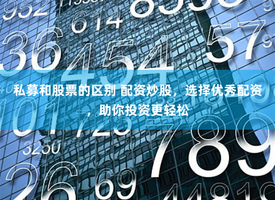 私募和股票的区别 配资炒股，选择优秀配资，助你投资更轻松