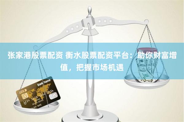 张家港股票配资 衡水股票配资平台：助你财富增值，把握市场机遇