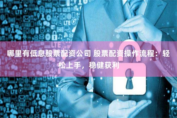 哪里有低息股票配资公司 股票配资操作流程：轻松上手，稳健获利