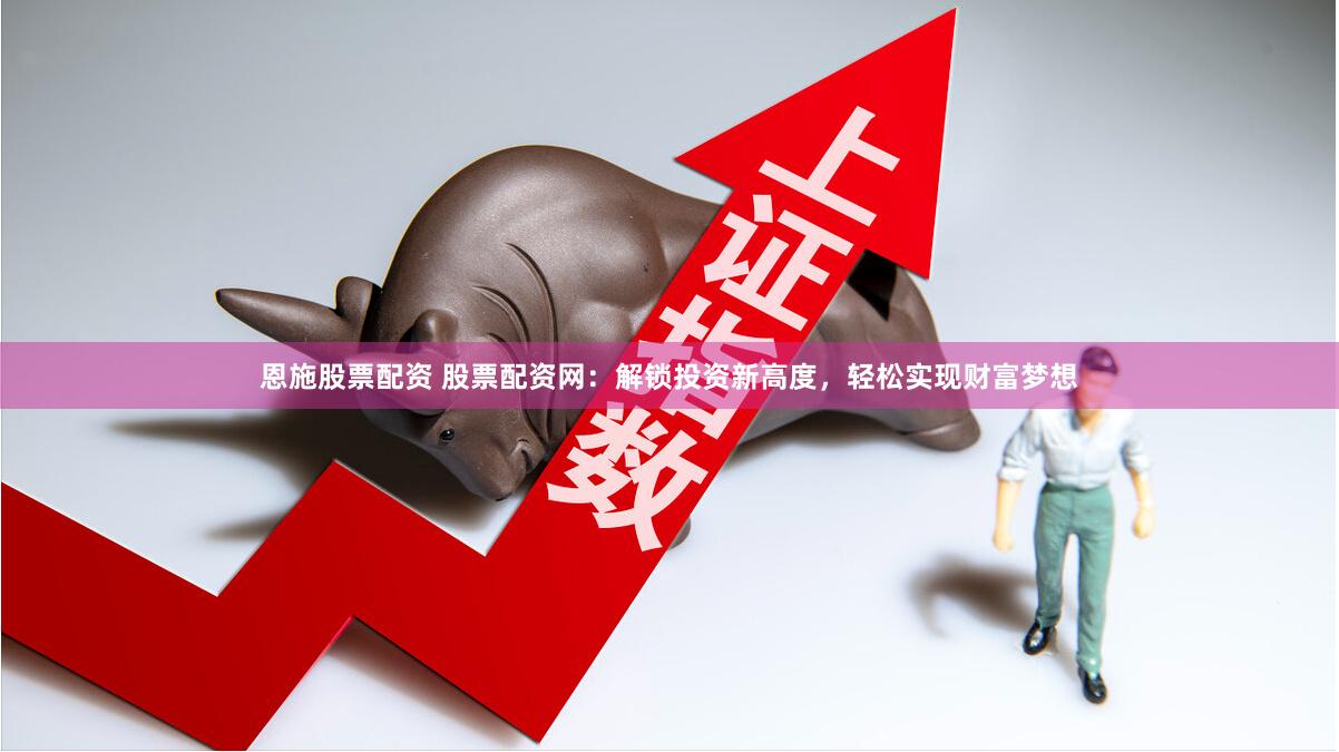 恩施股票配资 股票配资网：解锁投资新高度，轻松实现财富梦想