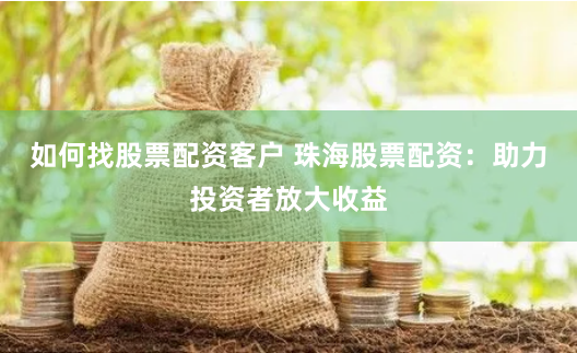 如何找股票配资客户 珠海股票配资：助力投资者放大收益