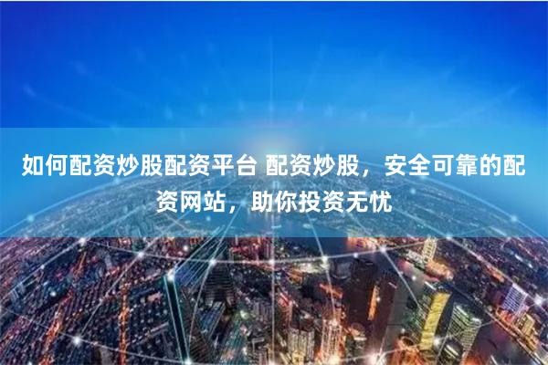 如何配资炒股配资平台 配资炒股，安全可靠的配资网站，助你投资无忧