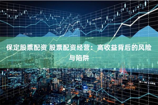 保定股票配资 股票配资经营：高收益背后的风险与陷阱