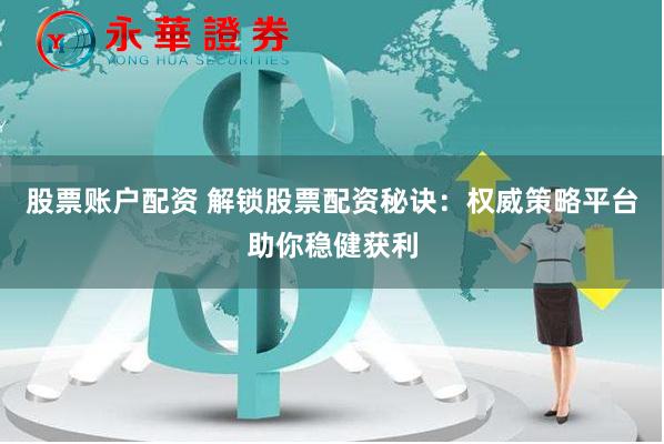 股票账户配资 解锁股票配资秘诀：权威策略平台助你稳健获利