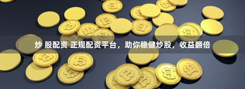 炒 股配资 正规配资平台，助你稳健炒股，收益翻倍