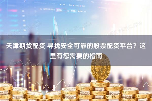 天津期货配资 寻找安全可靠的股票配资平台？这里有您需要的指南