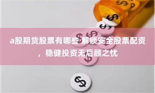 a股期货股票有哪些 解锁安全股票配资，稳健投资无后顾之忧