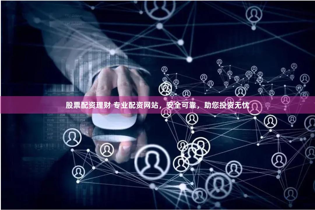 股票配资理财 专业配资网站，安全可靠，助您投资无忧