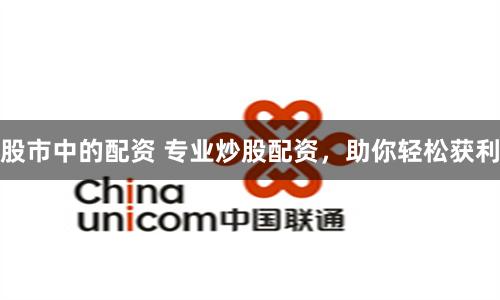 股市中的配资 专业炒股配资，助你轻松获利