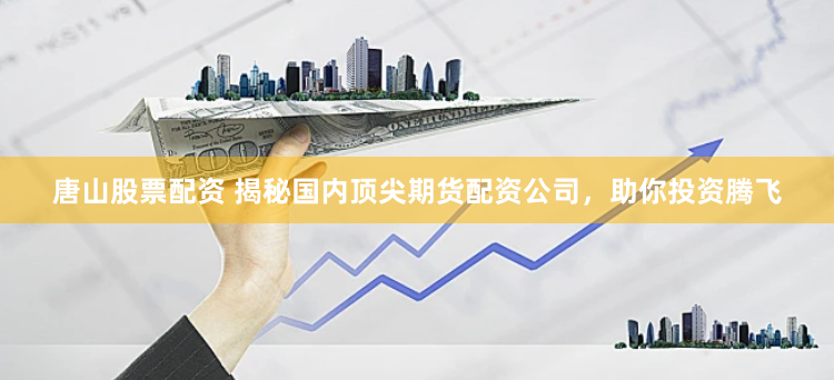 唐山股票配资 揭秘国内顶尖期货配资公司，助你投资腾飞
