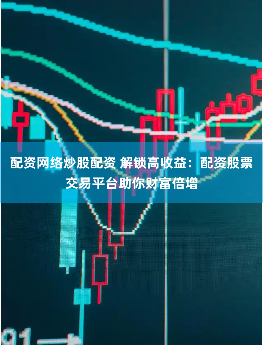 配资网络炒股配资 解锁高收益：配资股票交易平台助你财富倍增