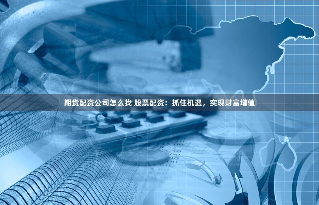 期货配资公司怎么找 股票配资：抓住机遇，实现财富增值