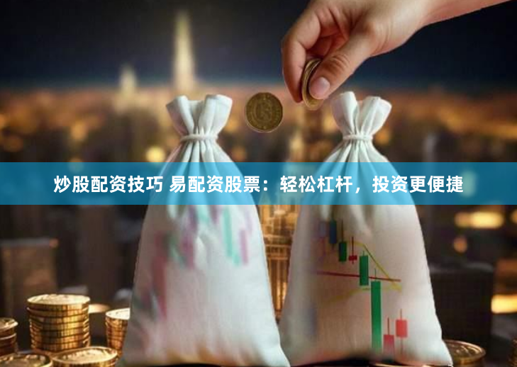 炒股配资技巧 易配资股票：轻松杠杆，投资更便捷