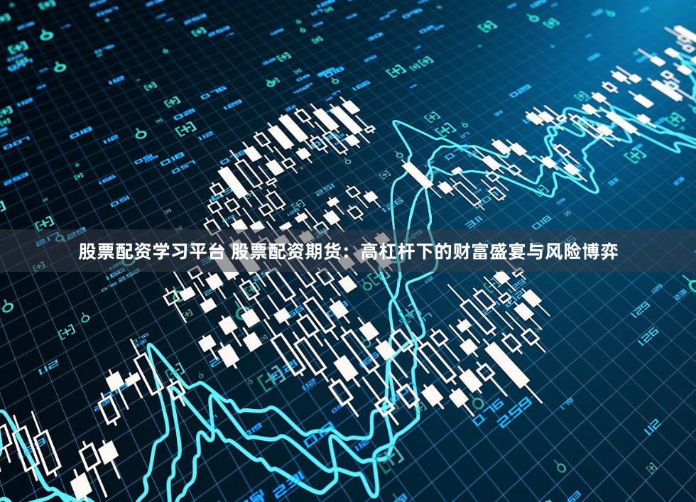 股票配资学习平台 股票配资期货：高杠杆下的财富盛宴与风险博弈